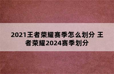 2021王者荣耀赛季怎么划分 王者荣耀2024赛季划分